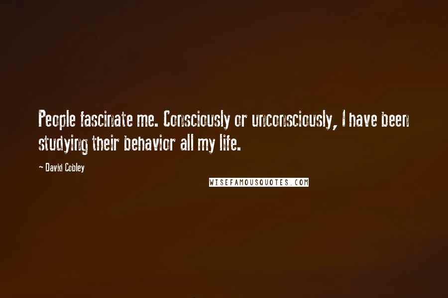 David Cobley Quotes: People fascinate me. Consciously or unconsciously, I have been studying their behavior all my life.