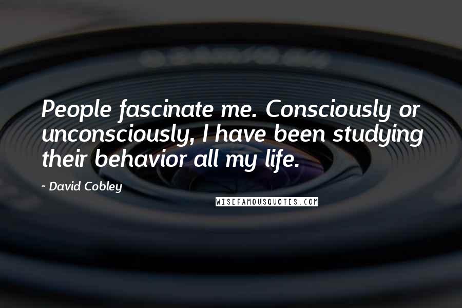David Cobley Quotes: People fascinate me. Consciously or unconsciously, I have been studying their behavior all my life.