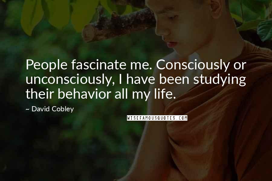 David Cobley Quotes: People fascinate me. Consciously or unconsciously, I have been studying their behavior all my life.