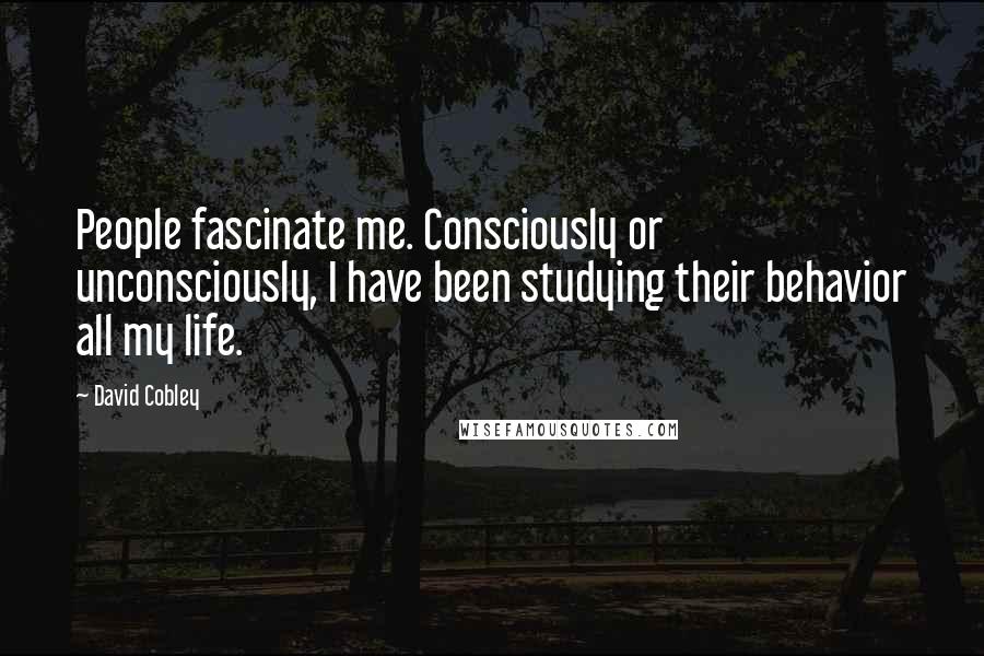 David Cobley Quotes: People fascinate me. Consciously or unconsciously, I have been studying their behavior all my life.