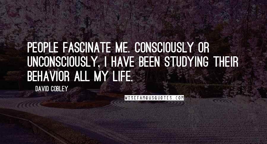 David Cobley Quotes: People fascinate me. Consciously or unconsciously, I have been studying their behavior all my life.