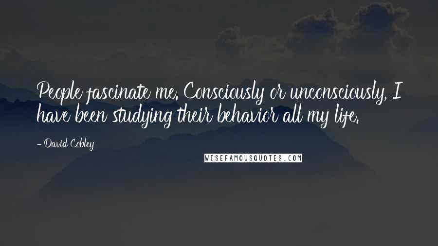 David Cobley Quotes: People fascinate me. Consciously or unconsciously, I have been studying their behavior all my life.