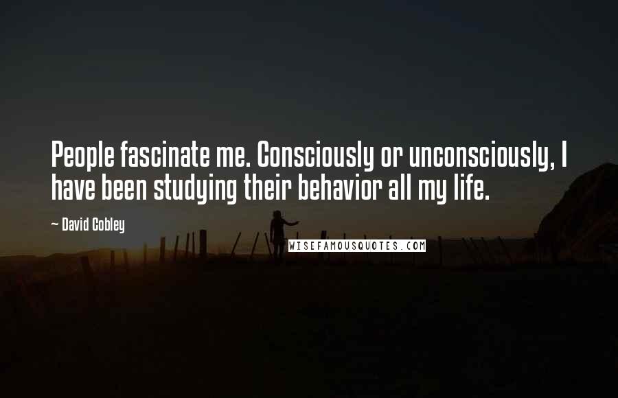 David Cobley Quotes: People fascinate me. Consciously or unconsciously, I have been studying their behavior all my life.