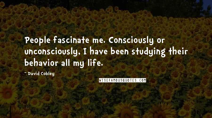 David Cobley Quotes: People fascinate me. Consciously or unconsciously, I have been studying their behavior all my life.