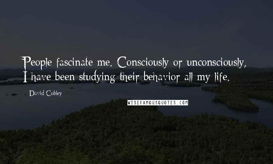 David Cobley Quotes: People fascinate me. Consciously or unconsciously, I have been studying their behavior all my life.