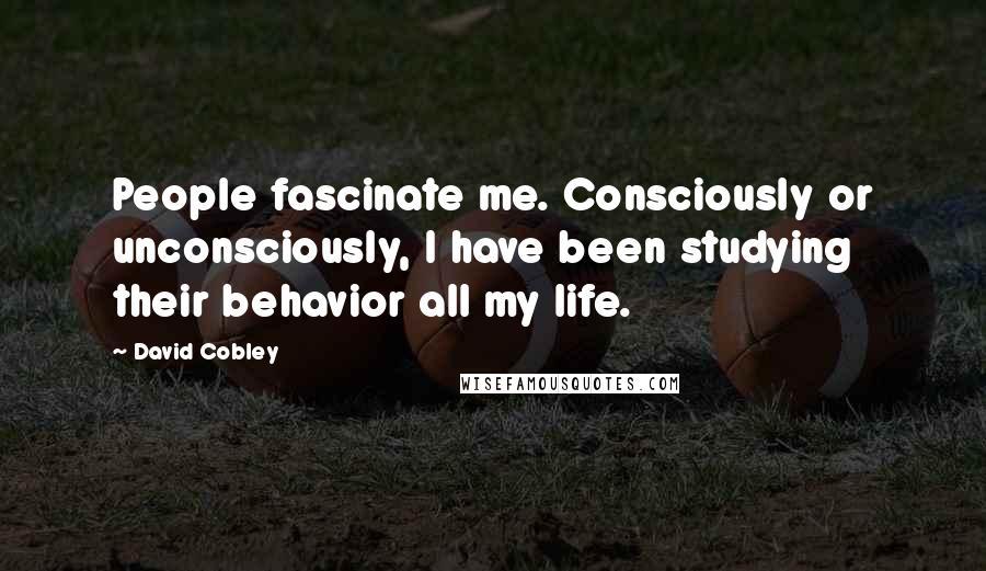 David Cobley Quotes: People fascinate me. Consciously or unconsciously, I have been studying their behavior all my life.