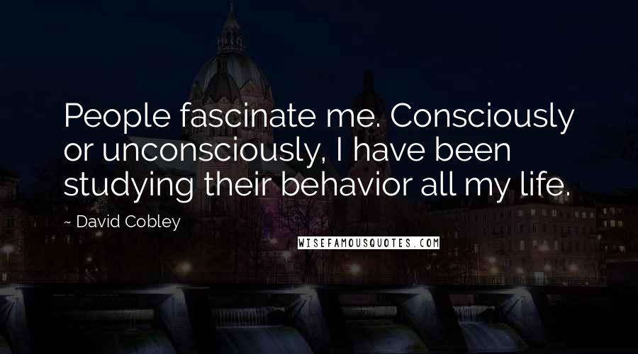 David Cobley Quotes: People fascinate me. Consciously or unconsciously, I have been studying their behavior all my life.