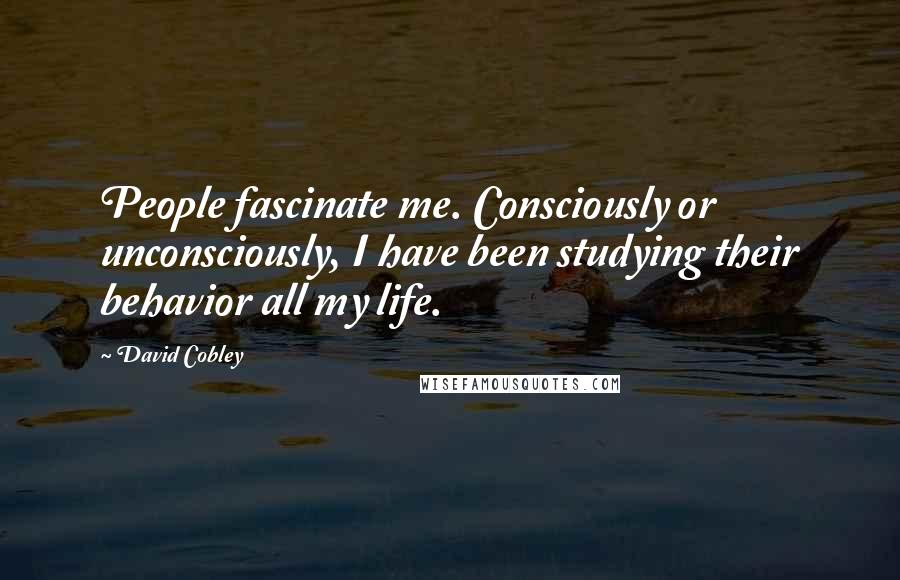 David Cobley Quotes: People fascinate me. Consciously or unconsciously, I have been studying their behavior all my life.