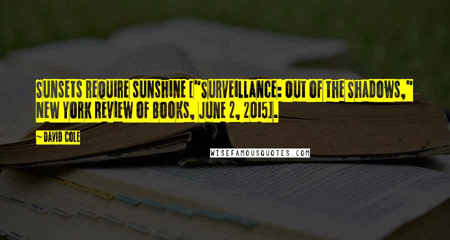 David Cole Quotes: Sunsets require sunshine ["Surveillance: Out of the Shadows," New York Review of Books, June 2, 2015].