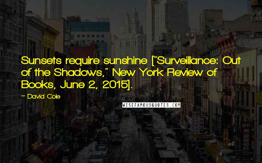 David Cole Quotes: Sunsets require sunshine ["Surveillance: Out of the Shadows," New York Review of Books, June 2, 2015].