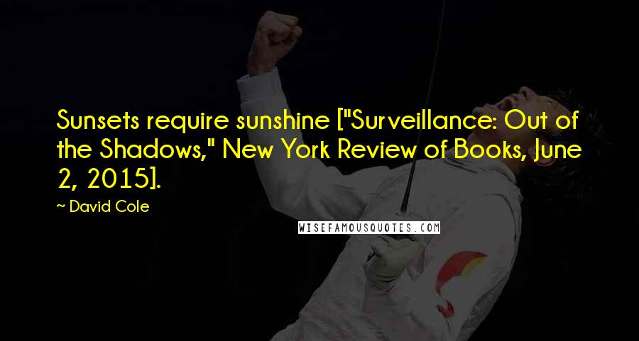 David Cole Quotes: Sunsets require sunshine ["Surveillance: Out of the Shadows," New York Review of Books, June 2, 2015].