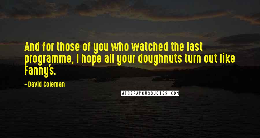 David Coleman Quotes: And for those of you who watched the last programme, I hope all your doughnuts turn out like Fanny's.