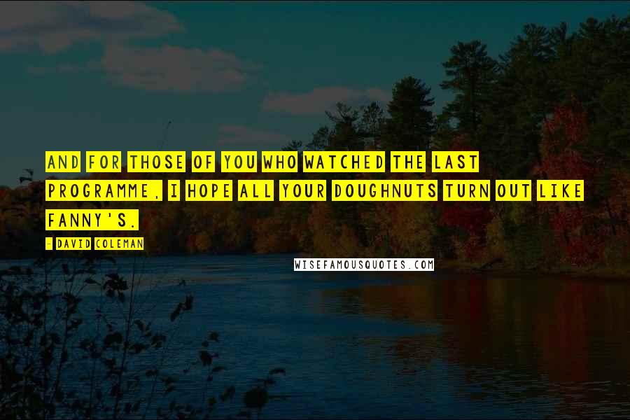 David Coleman Quotes: And for those of you who watched the last programme, I hope all your doughnuts turn out like Fanny's.