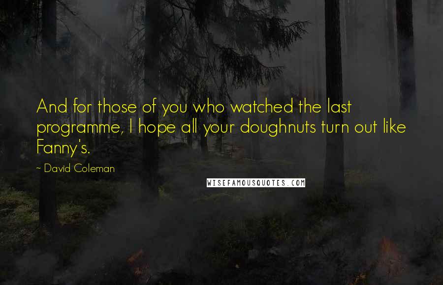 David Coleman Quotes: And for those of you who watched the last programme, I hope all your doughnuts turn out like Fanny's.