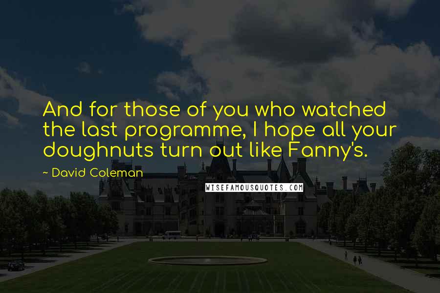 David Coleman Quotes: And for those of you who watched the last programme, I hope all your doughnuts turn out like Fanny's.