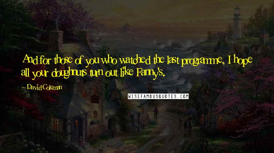 David Coleman Quotes: And for those of you who watched the last programme, I hope all your doughnuts turn out like Fanny's.