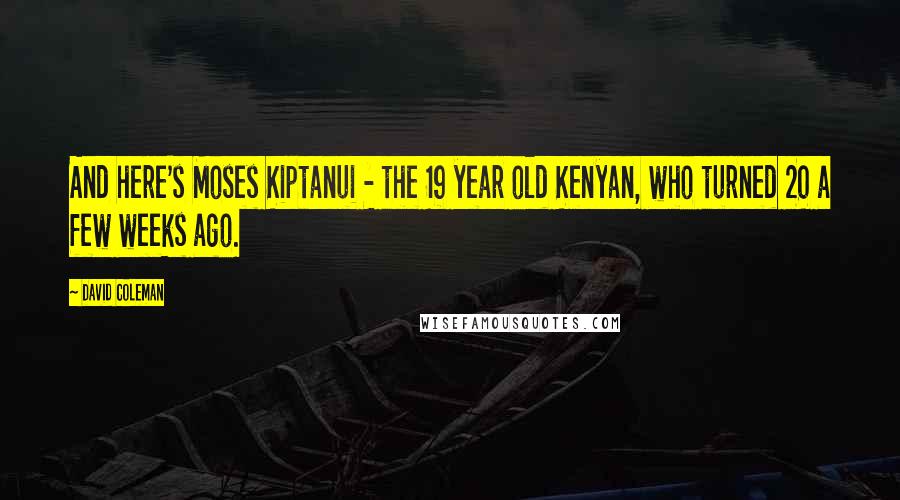 David Coleman Quotes: And here's Moses Kiptanui - the 19 year old Kenyan, who turned 20 a few weeks ago.