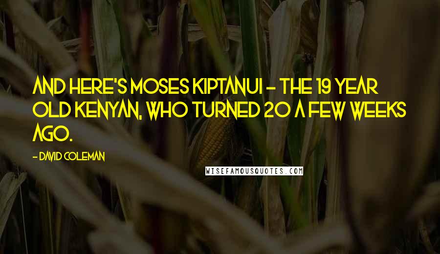 David Coleman Quotes: And here's Moses Kiptanui - the 19 year old Kenyan, who turned 20 a few weeks ago.