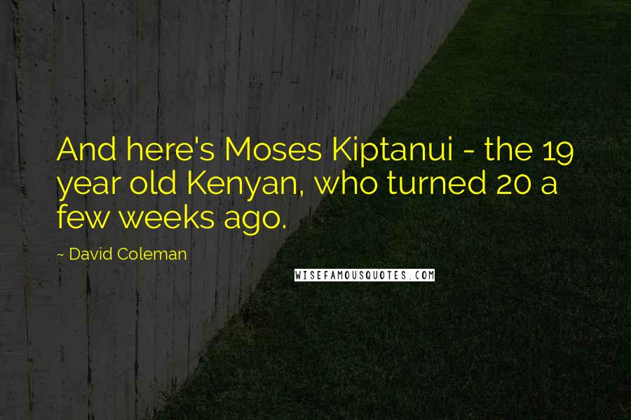 David Coleman Quotes: And here's Moses Kiptanui - the 19 year old Kenyan, who turned 20 a few weeks ago.