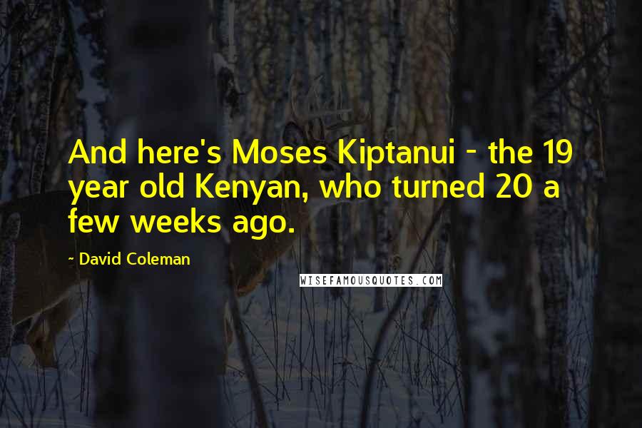 David Coleman Quotes: And here's Moses Kiptanui - the 19 year old Kenyan, who turned 20 a few weeks ago.