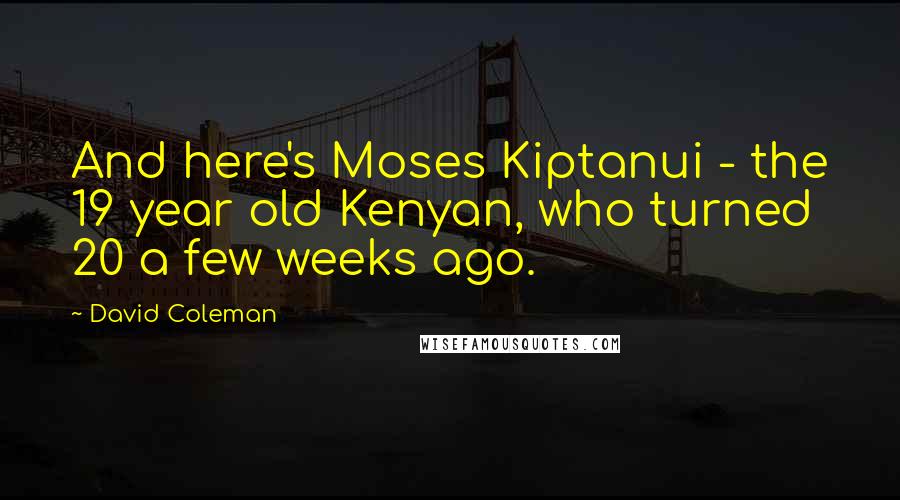 David Coleman Quotes: And here's Moses Kiptanui - the 19 year old Kenyan, who turned 20 a few weeks ago.