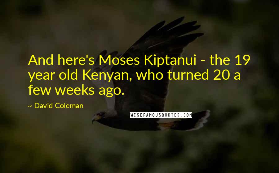 David Coleman Quotes: And here's Moses Kiptanui - the 19 year old Kenyan, who turned 20 a few weeks ago.