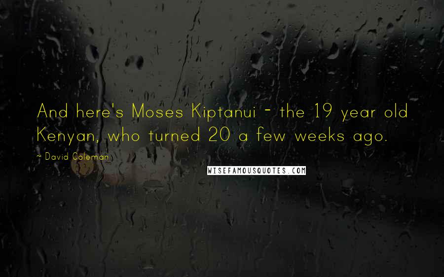 David Coleman Quotes: And here's Moses Kiptanui - the 19 year old Kenyan, who turned 20 a few weeks ago.