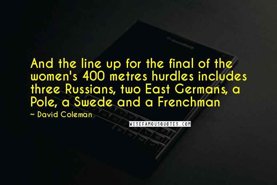 David Coleman Quotes: And the line up for the final of the women's 400 metres hurdles includes three Russians, two East Germans, a Pole, a Swede and a Frenchman