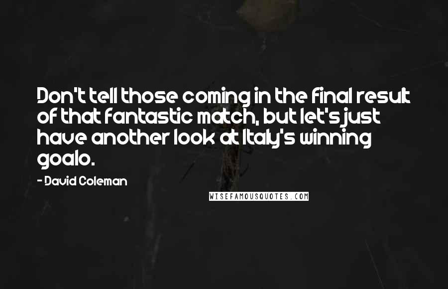 David Coleman Quotes: Don't tell those coming in the final result of that fantastic match, but let's just have another look at Italy's winning goalo.