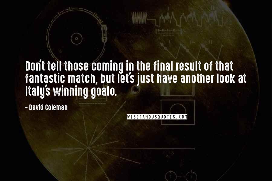 David Coleman Quotes: Don't tell those coming in the final result of that fantastic match, but let's just have another look at Italy's winning goalo.