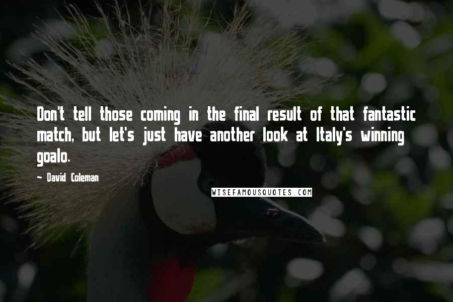 David Coleman Quotes: Don't tell those coming in the final result of that fantastic match, but let's just have another look at Italy's winning goalo.