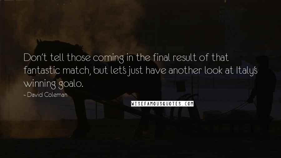 David Coleman Quotes: Don't tell those coming in the final result of that fantastic match, but let's just have another look at Italy's winning goalo.