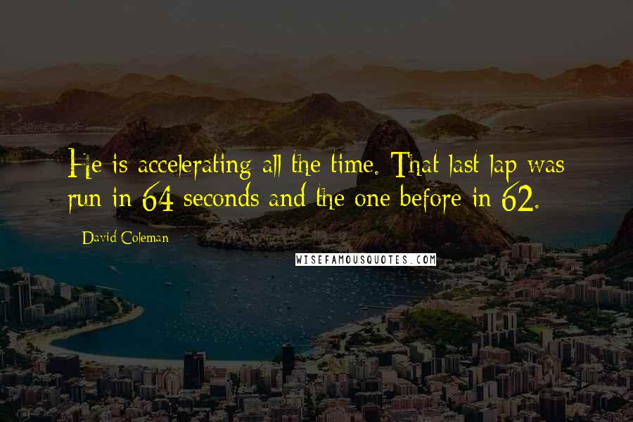 David Coleman Quotes: He is accelerating all the time. That last lap was run in 64 seconds and the one before in 62.