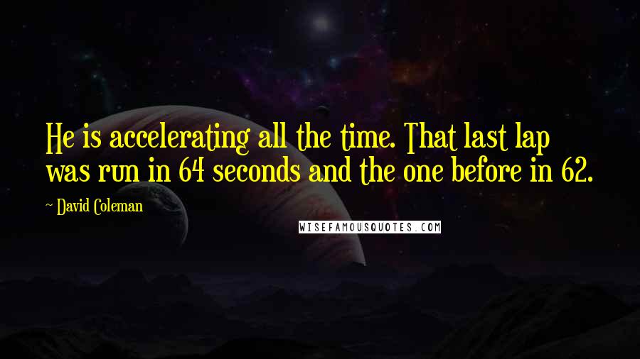 David Coleman Quotes: He is accelerating all the time. That last lap was run in 64 seconds and the one before in 62.