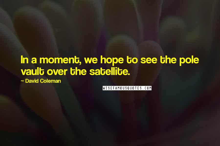 David Coleman Quotes: In a moment, we hope to see the pole vault over the satellite.