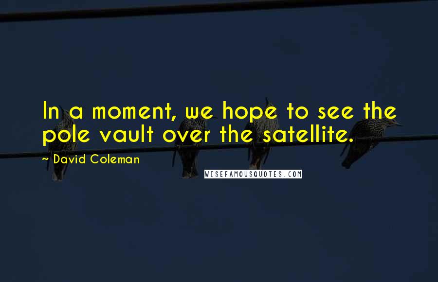 David Coleman Quotes: In a moment, we hope to see the pole vault over the satellite.