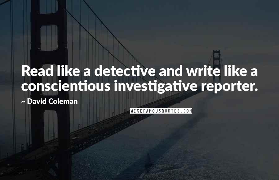 David Coleman Quotes: Read like a detective and write like a conscientious investigative reporter.