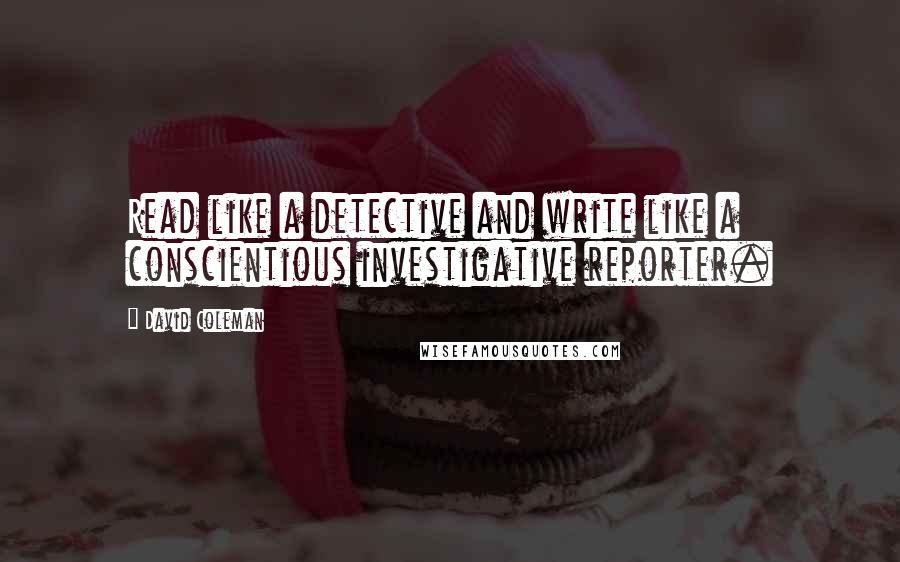 David Coleman Quotes: Read like a detective and write like a conscientious investigative reporter.