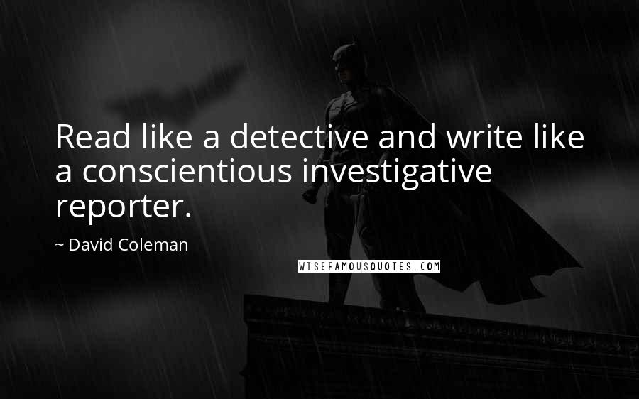 David Coleman Quotes: Read like a detective and write like a conscientious investigative reporter.