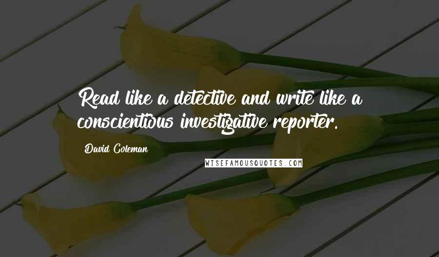 David Coleman Quotes: Read like a detective and write like a conscientious investigative reporter.