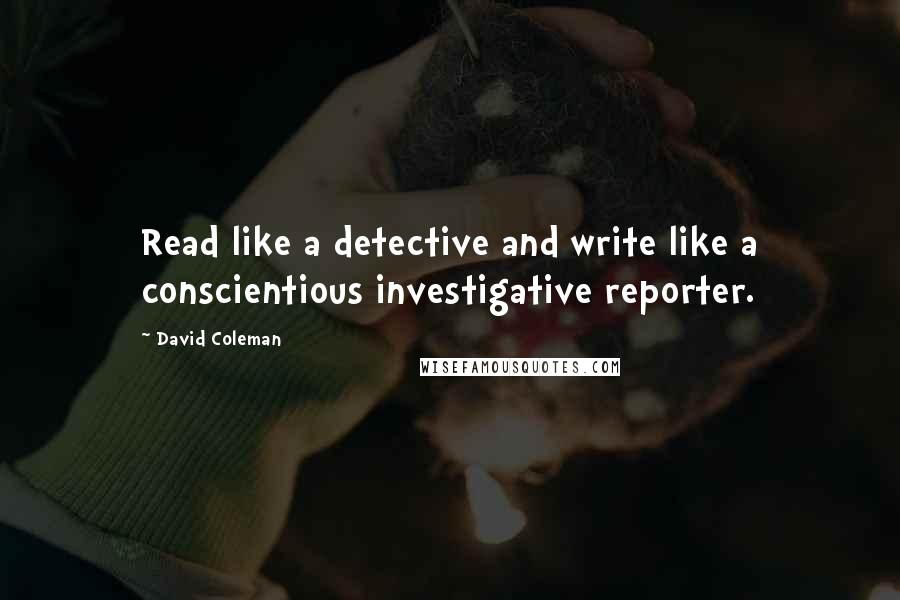 David Coleman Quotes: Read like a detective and write like a conscientious investigative reporter.