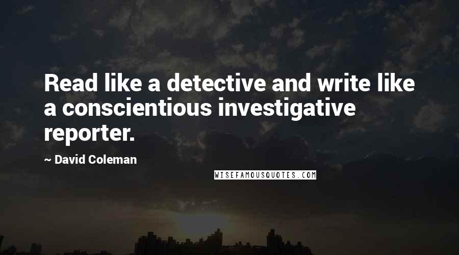 David Coleman Quotes: Read like a detective and write like a conscientious investigative reporter.