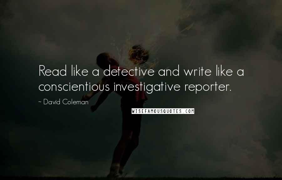 David Coleman Quotes: Read like a detective and write like a conscientious investigative reporter.