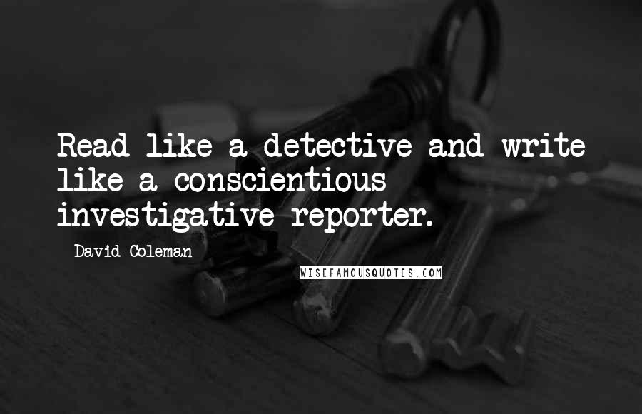 David Coleman Quotes: Read like a detective and write like a conscientious investigative reporter.
