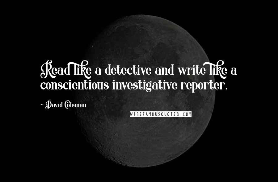 David Coleman Quotes: Read like a detective and write like a conscientious investigative reporter.