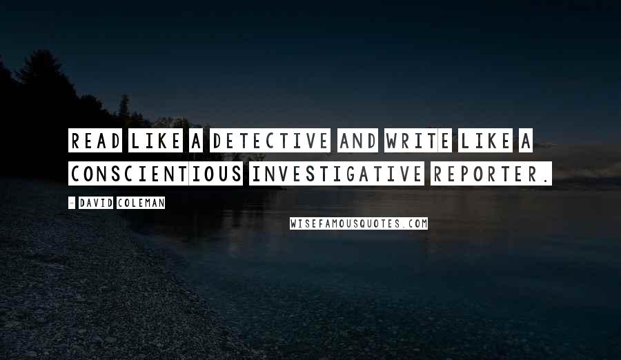 David Coleman Quotes: Read like a detective and write like a conscientious investigative reporter.