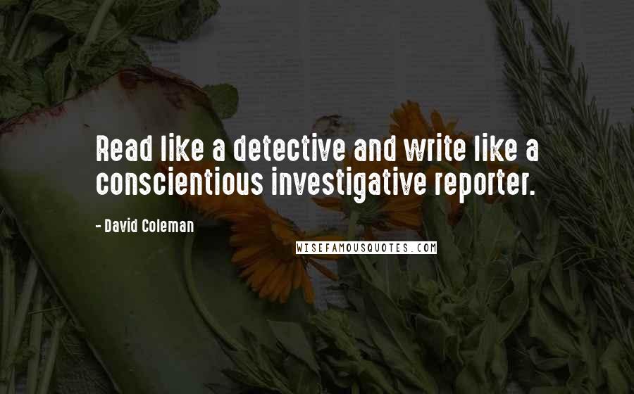 David Coleman Quotes: Read like a detective and write like a conscientious investigative reporter.