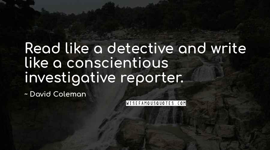 David Coleman Quotes: Read like a detective and write like a conscientious investigative reporter.