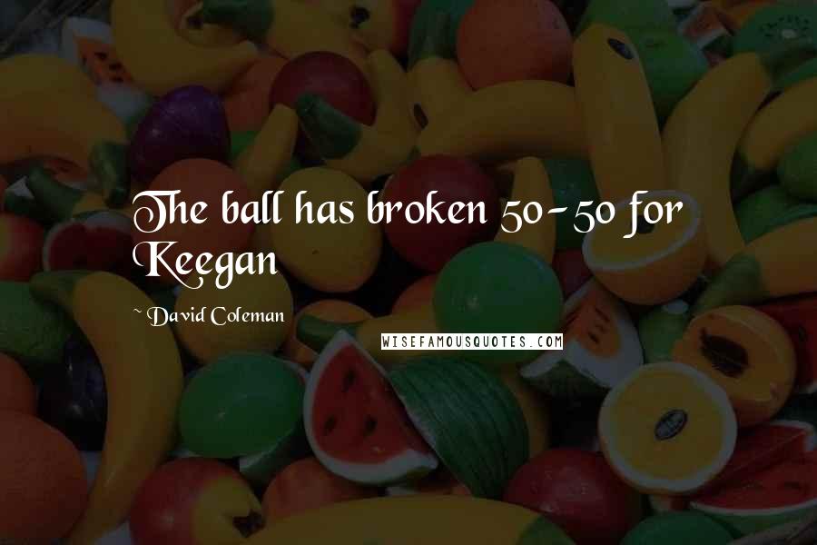 David Coleman Quotes: The ball has broken 50-50 for Keegan