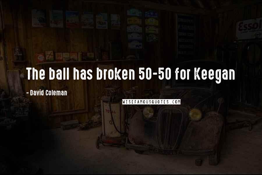 David Coleman Quotes: The ball has broken 50-50 for Keegan